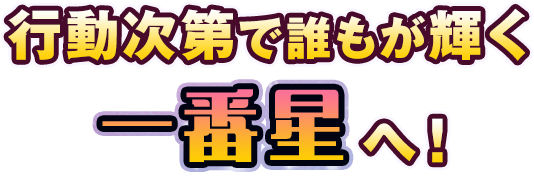 行動次第で誰もが輝く一番星へ!