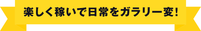 楽しく稼いで日常をガラリ一変!